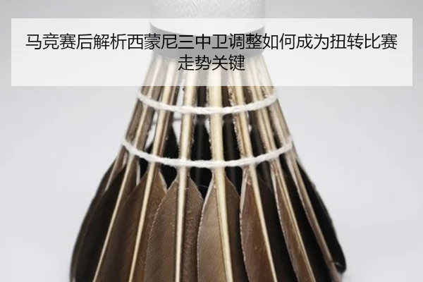 马竞赛后解析西蒙尼三中卫调整如何成为扭转比赛走势关键