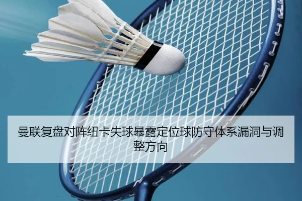 曼联复盘对阵纽卡失球暴露定位球防守体系漏洞与调整方向