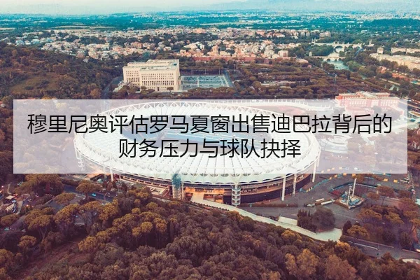 穆里尼奥评估罗马夏窗出售迪巴拉背后的财务压力与球队抉择