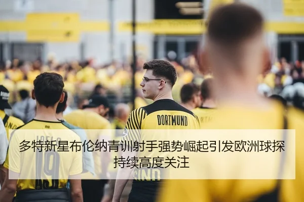多特新星布伦纳青训射手强势崛起引发欧洲球探持续高度关注