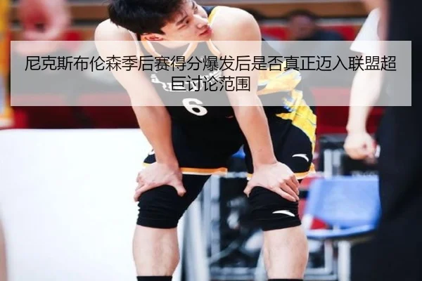 尼克斯布伦森季后赛得分爆发后是否真正迈入联盟超巨讨论范围