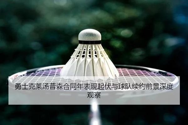 勇士克莱汤普森合同年表现起伏与球队续约前景深度观察