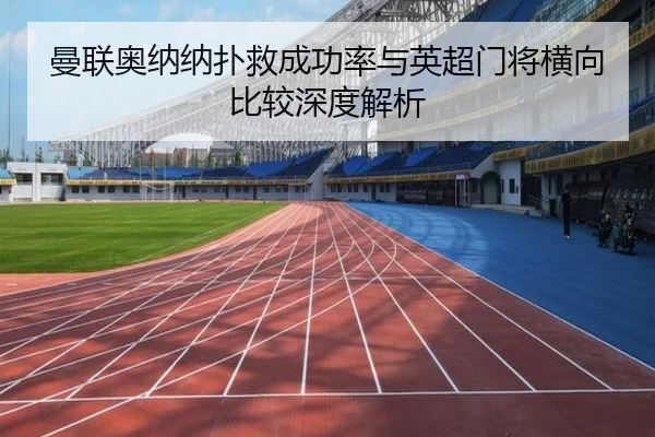 曼联奥纳纳扑救成功率与英超门将横向比较深度解析