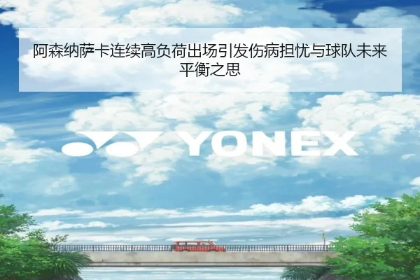 阿森纳萨卡连续高负荷出场引发伤病担忧与球队未来平衡之思