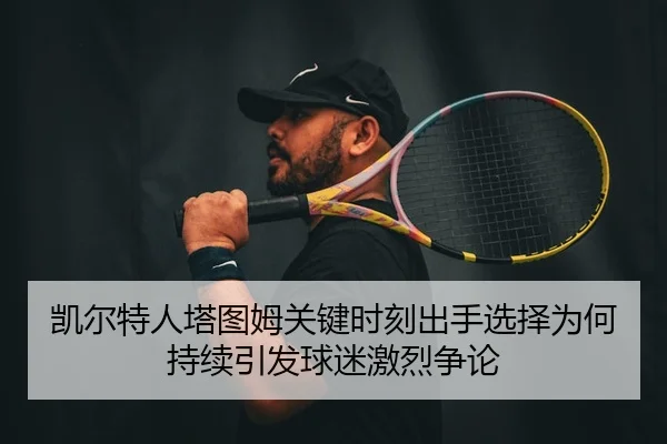 凯尔特人塔图姆关键时刻出手选择为何持续引发球迷激烈争论