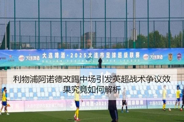 利物浦阿诺德改踢中场引发英超战术争议效果究竟如何解析