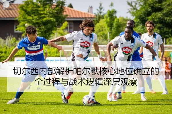 切尔西内部解析帕尔默核心地位确立的全过程与战术逻辑深层观察