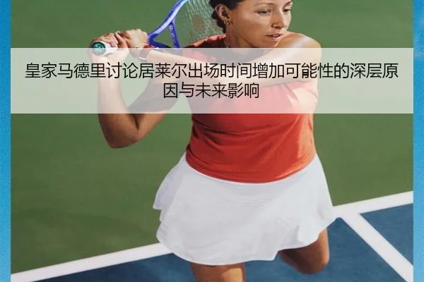 皇家马德里讨论居莱尔出场时间增加可能性的深层原因与未来影响