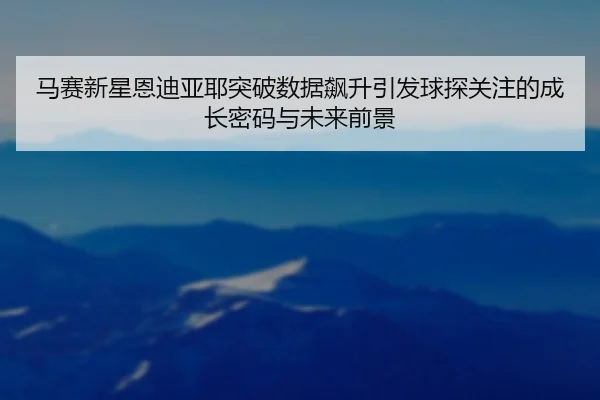 马赛新星恩迪亚耶突破数据飙升引发球探关注的成长密码与未来前景